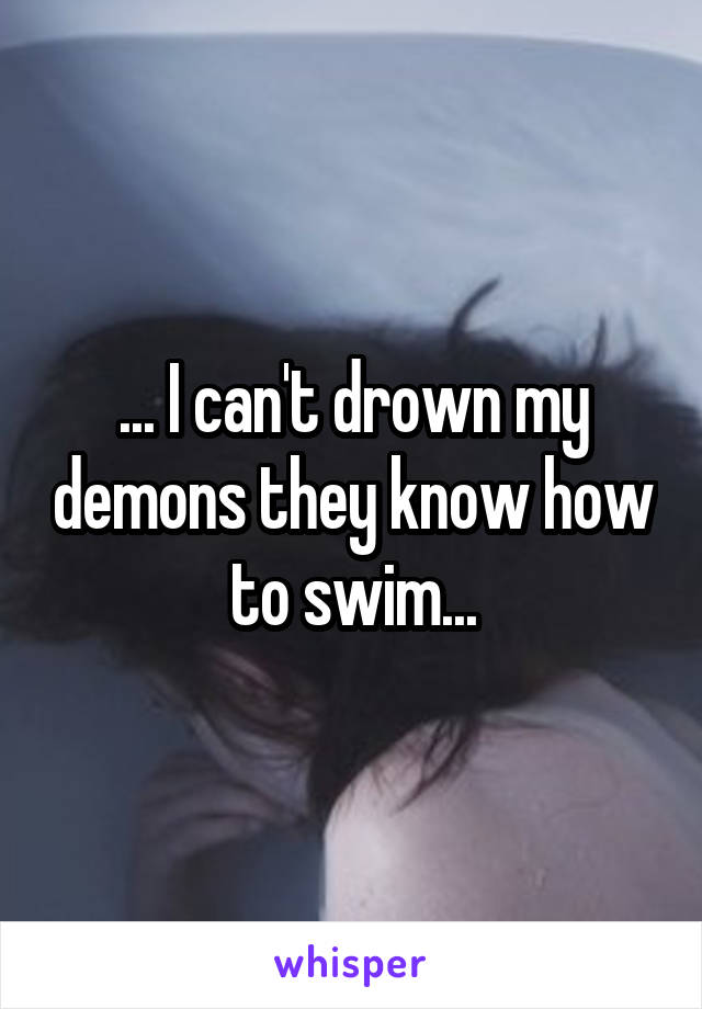 ... I can't drown my demons they know how to swim...
