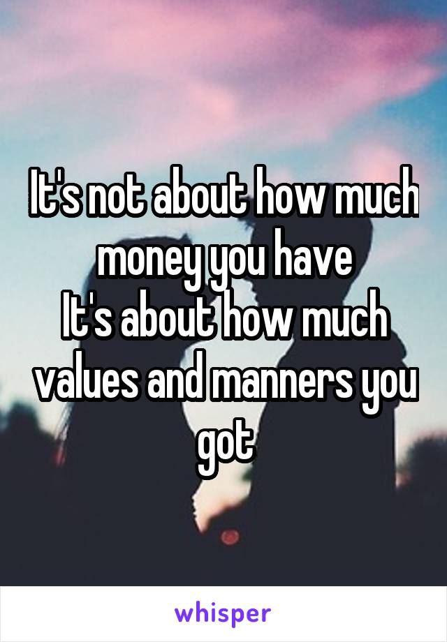 It's not about how much money you have
It's about how much values and manners you got