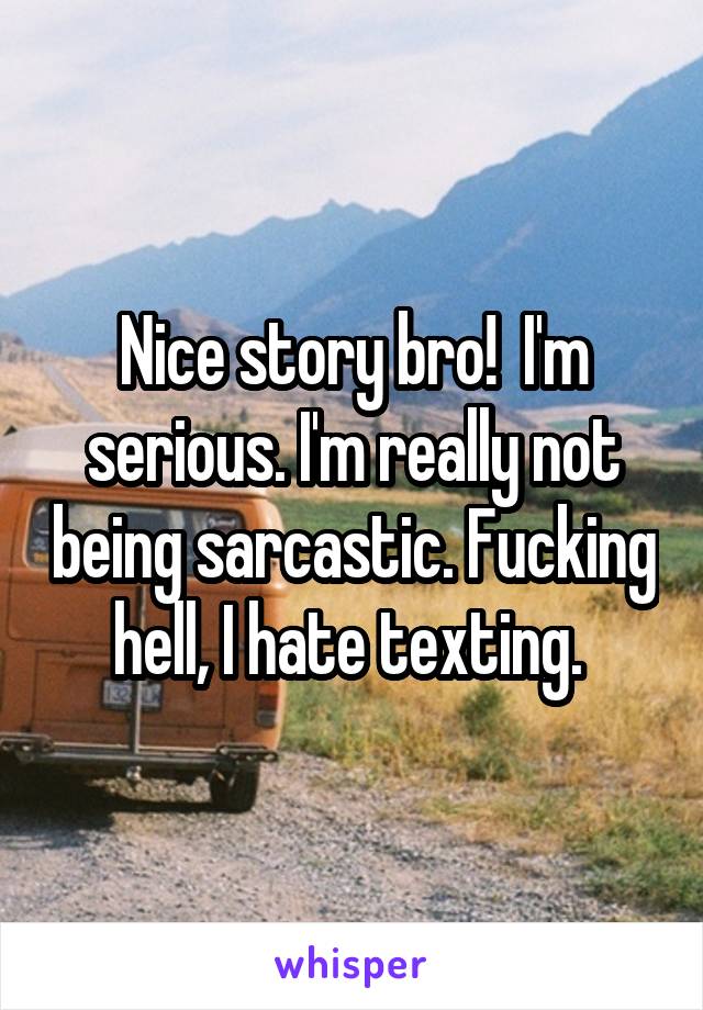 Nice story bro!  I'm serious. I'm really not being sarcastic. Fucking hell, I hate texting. 