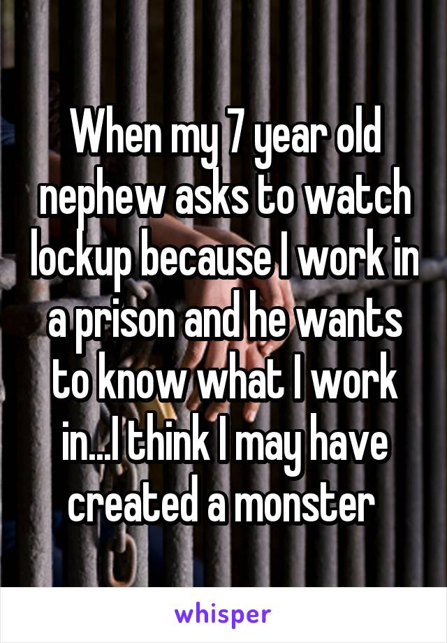 When my 7 year old nephew asks to watch lockup because I work in a prison and he wants to know what I work in...I think I may have created a monster 