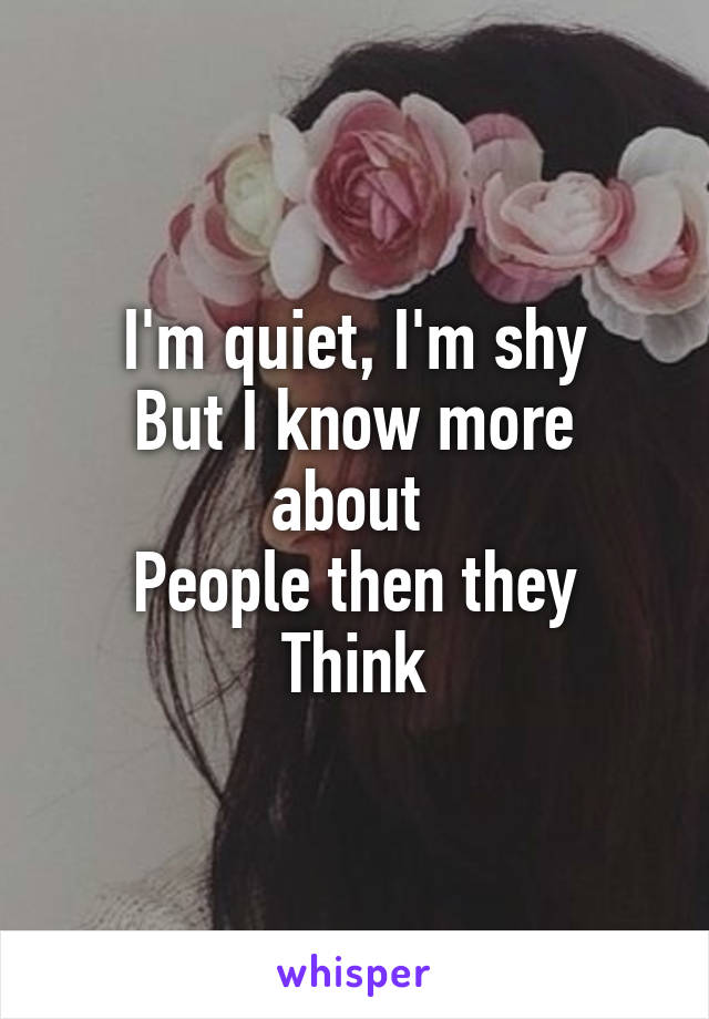 I'm quiet, I'm shy
But I know more about 
People then they
Think