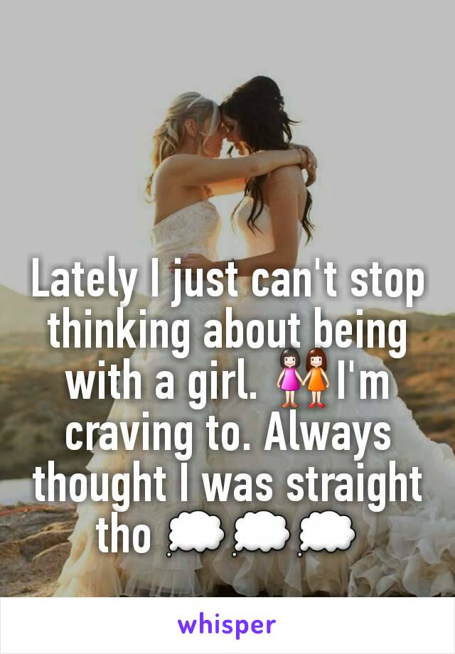 Lately I just can't stop thinking about being with a girl. 👭I'm craving to. Always thought I was straight tho 💭💭💭