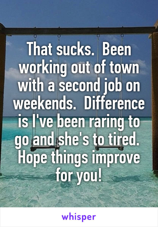 That sucks.  Been working out of town with a second job on weekends.  Difference is I've been raring to go and she's to tired.  Hope things improve for you!