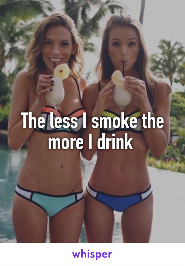 The less I smoke the more I drink 