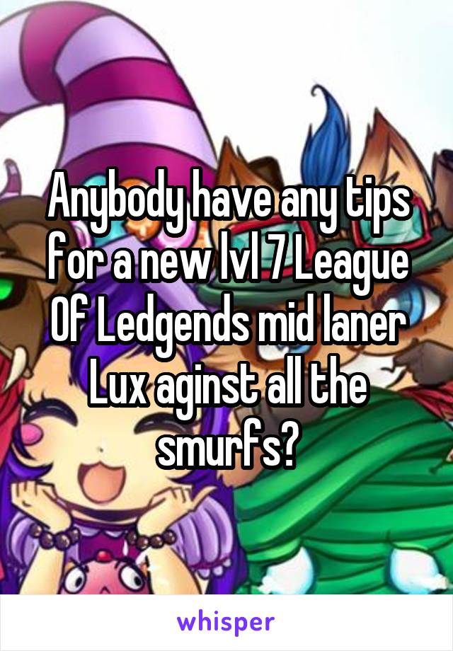 Anybody have any tips for a new lvl 7 League Of Ledgends mid laner Lux aginst all the smurfs?