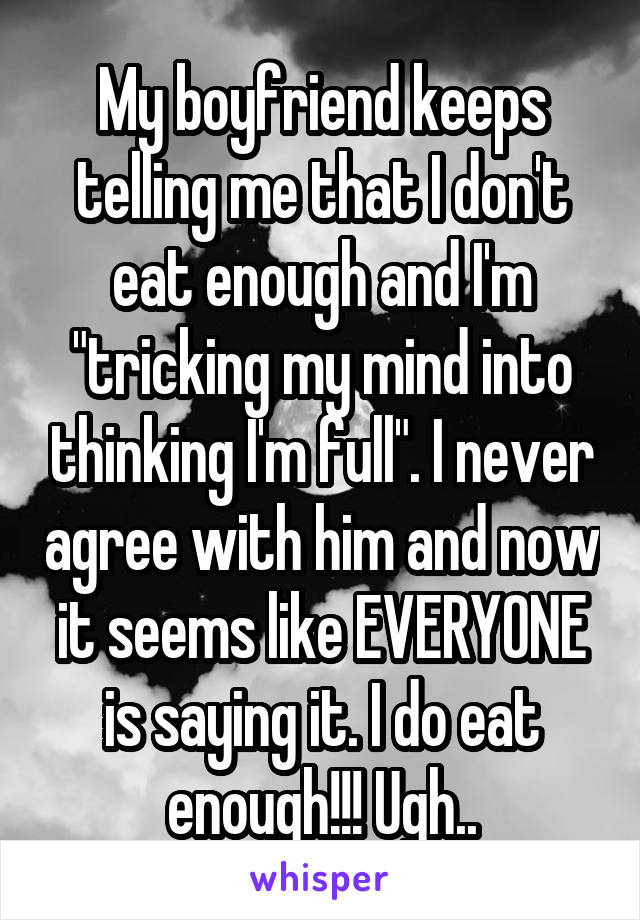 My boyfriend keeps telling me that I don't eat enough and I'm "tricking my mind into thinking I'm full". I never agree with him and now it seems like EVERYONE is saying it. I do eat enough!!! Ugh..