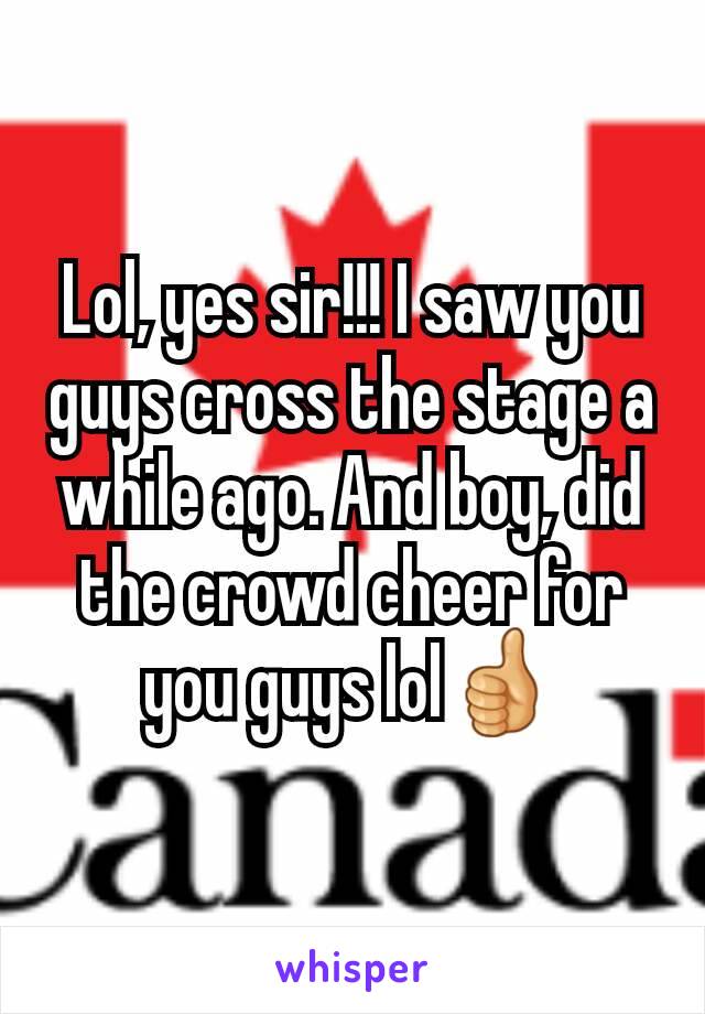 Lol, yes sir!!! I saw you guys cross the stage a while ago. And boy, did the crowd cheer for you guys lol👍