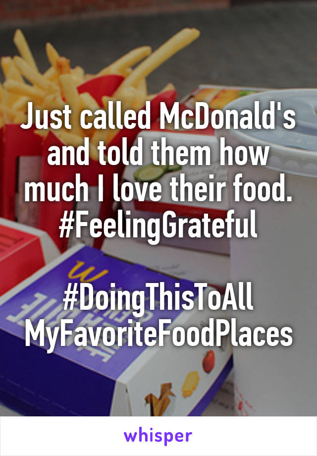 Just called McDonald's and told them how much I love their food.
#FeelingGrateful

#DoingThisToAll MyFavoriteFoodPlaces