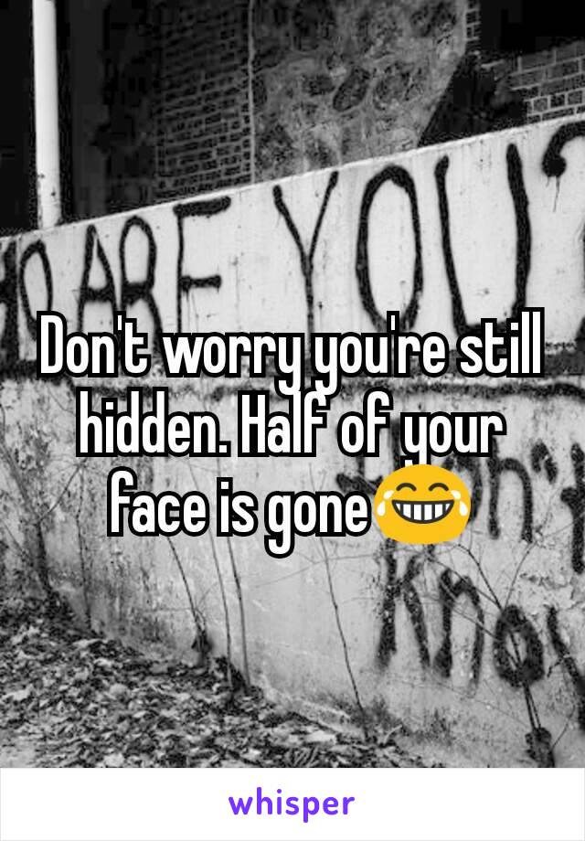 Don't worry you're still hidden. Half of your face is gone😂