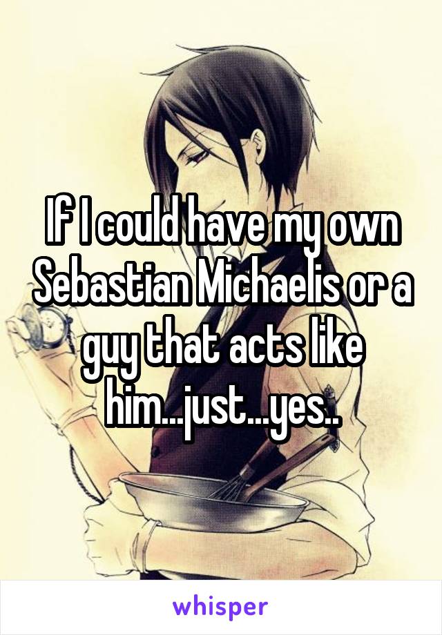 If I could have my own Sebastian Michaelis or a guy that acts like him...just...yes..