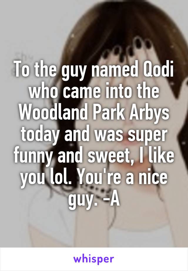 To the guy named Qodi who came into the Woodland Park Arbys today and was super funny and sweet, I like you lol. You're a nice guy. -A
