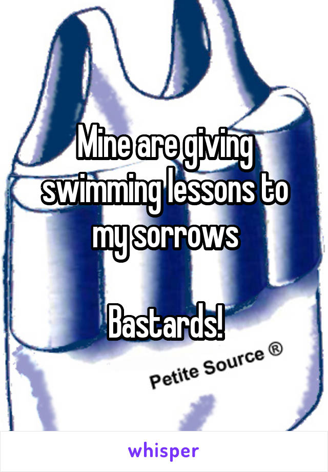 Mine are giving swimming lessons to my sorrows

Bastards!