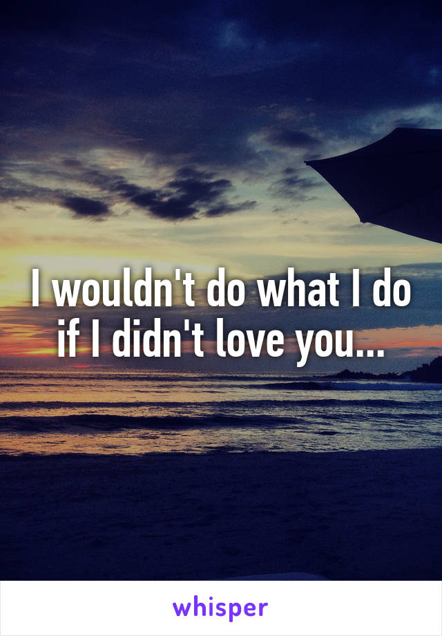 I wouldn't do what I do if I didn't love you...