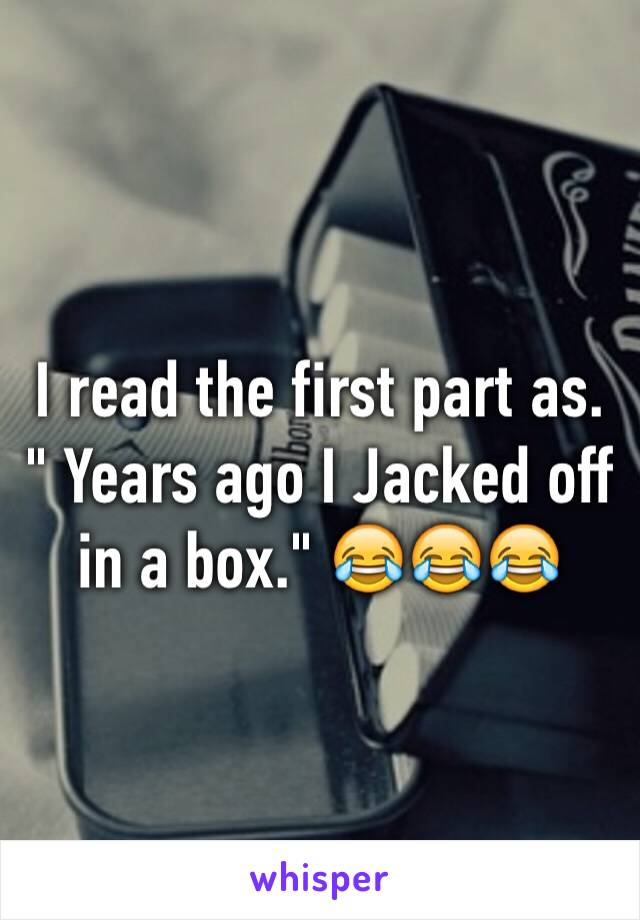 I read the first part as. " Years ago I Jacked off in a box." 😂😂😂