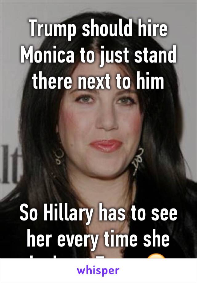 Trump should hire Monica to just stand there next to him 




So Hillary has to see her every time she looks at Trump😂