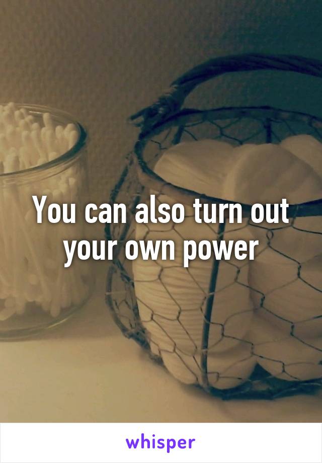 You can also turn out your own power