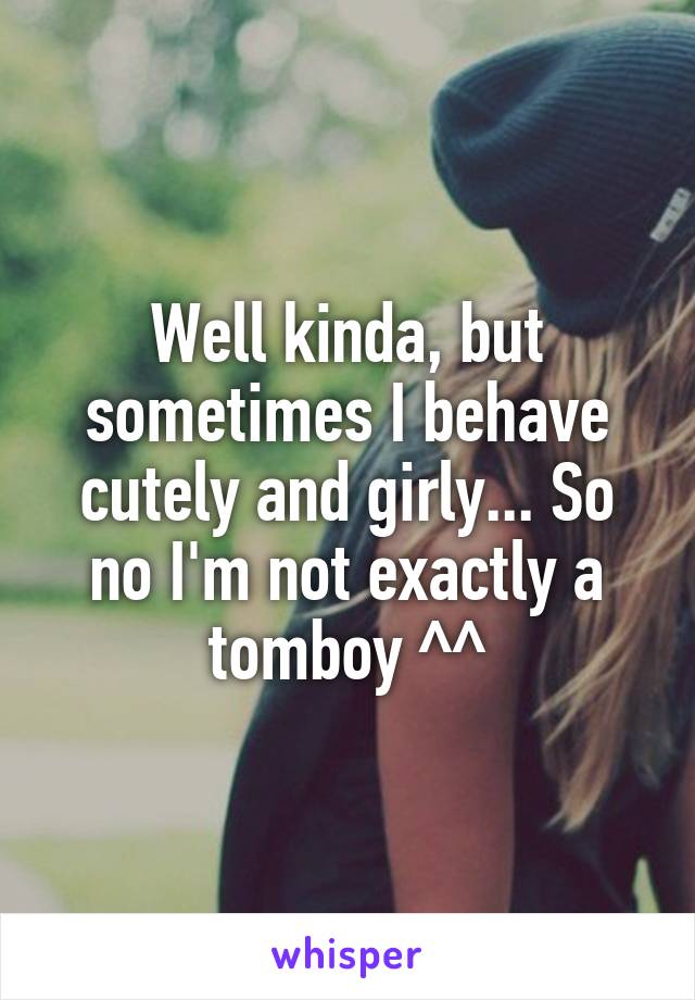 Well kinda, but sometimes I behave cutely and girly... So no I'm not exactly a tomboy ^^