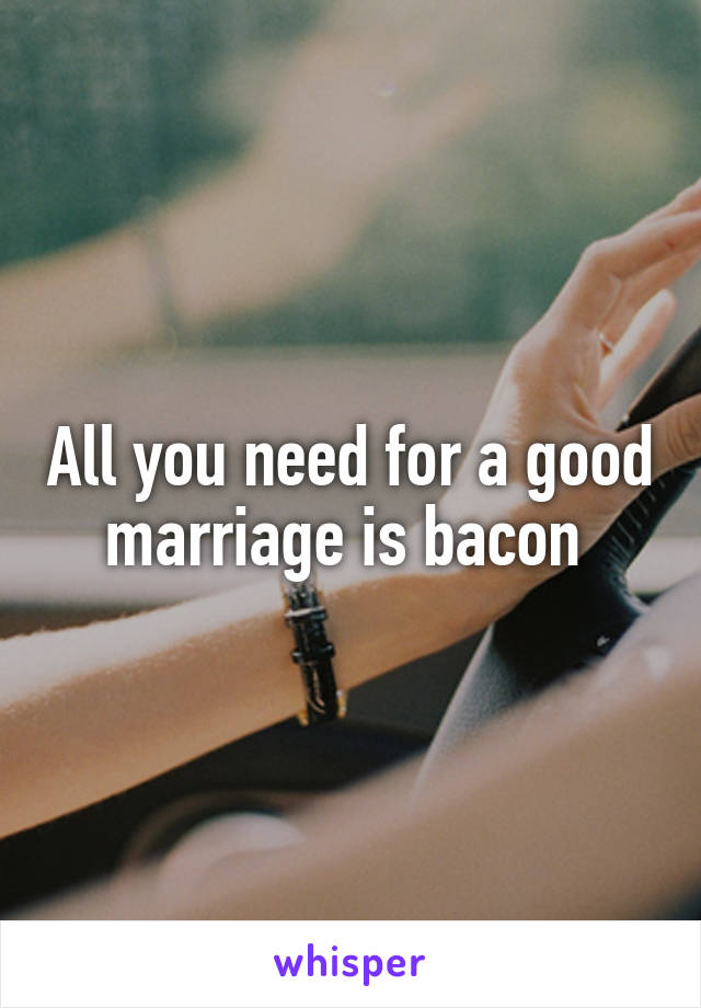 All you need for a good marriage is bacon 