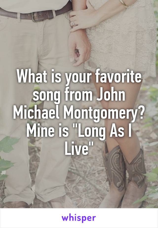 What is your favorite song from John Michael Montgomery? Mine is "Long As I Live"