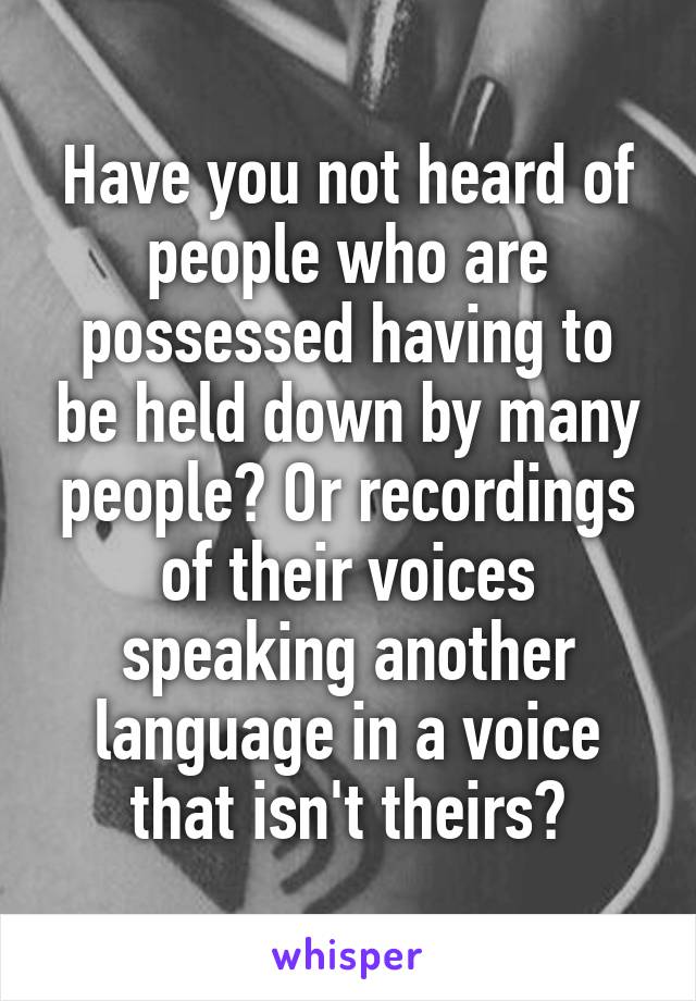 Have you not heard of people who are possessed having to be held down by many people? Or recordings of their voices speaking another language in a voice that isn't theirs?