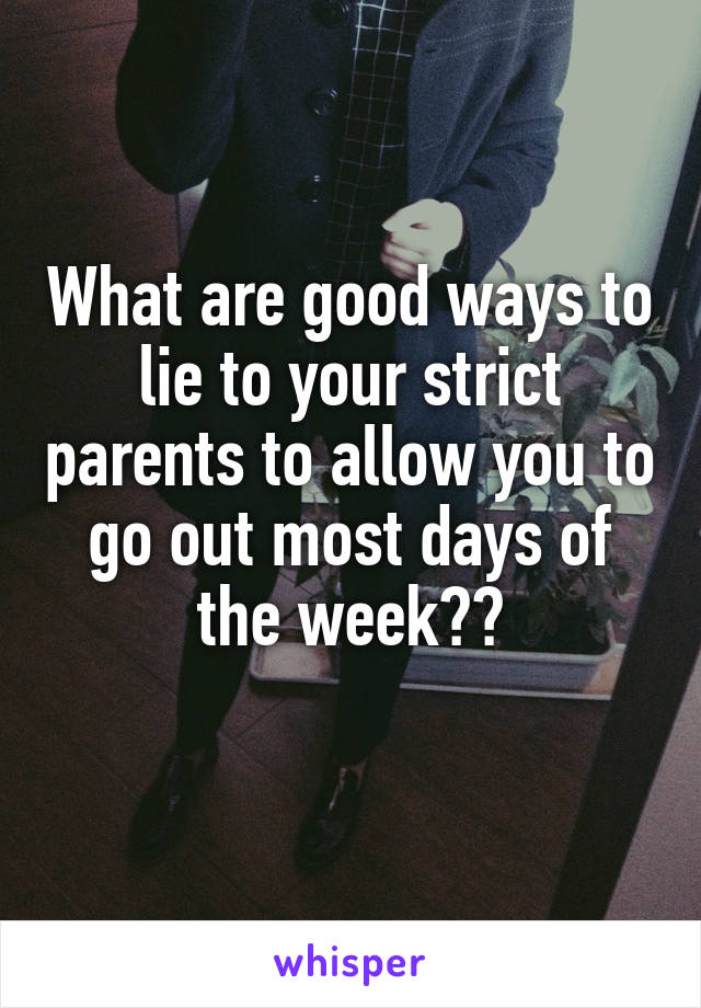 What are good ways to lie to your strict parents to allow you to go out most days of the week??
