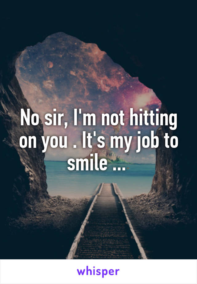 No sir, I'm not hitting on you . It's my job to smile ... 