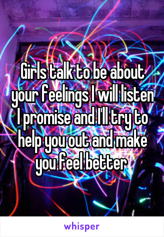 Girls talk to be about your feelings I will listen I promise and I'll try to help you out and make you feel better 
