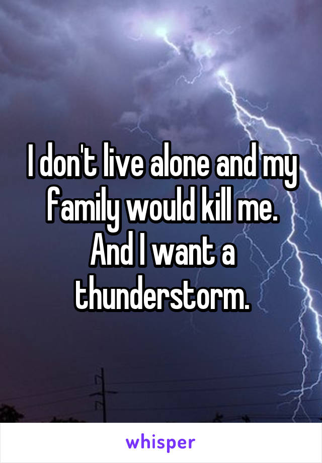 I don't live alone and my family would kill me.
And I want a thunderstorm.