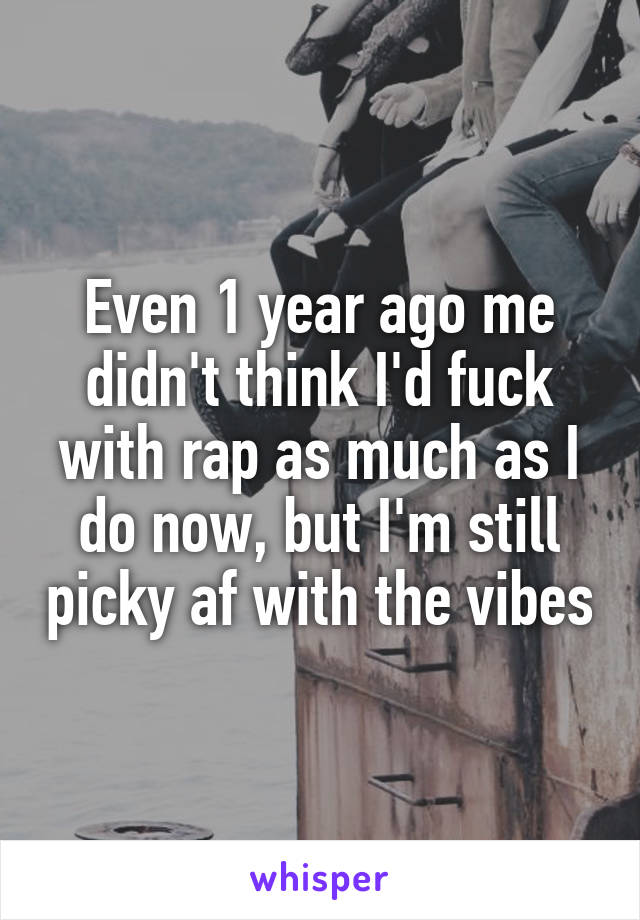 Even 1 year ago me didn't think I'd fuck with rap as much as I do now, but I'm still picky af with the vibes