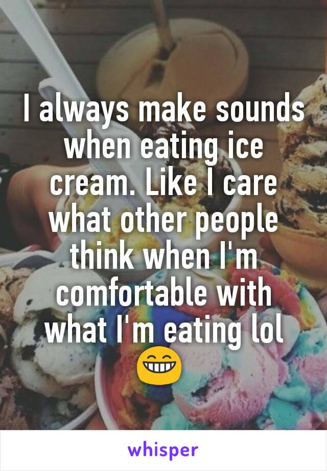 I always make sounds when eating ice cream. Like I care what other people think when I'm comfortable with what I'm eating lol 😁 