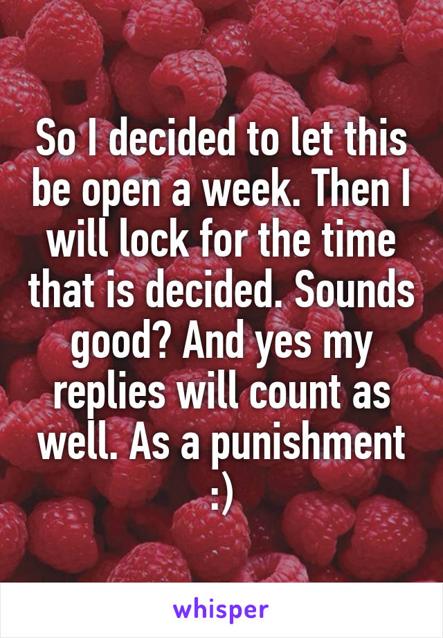 So I decided to let this be open a week. Then I will lock for the time that is decided. Sounds good? And yes my replies will count as well. As a punishment :)