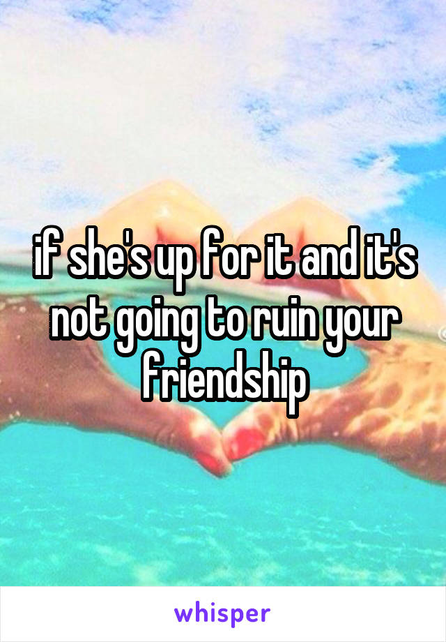 if she's up for it and it's not going to ruin your friendship