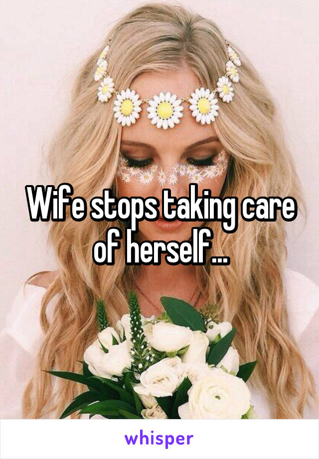 Wife stops taking care of herself...