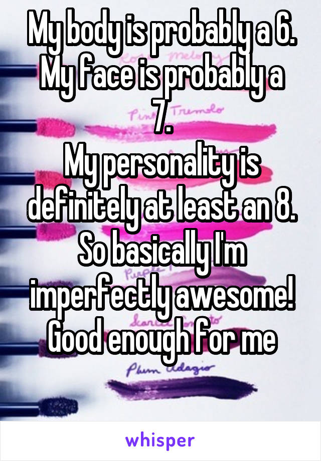 My body is probably a 6.
My face is probably a 7.
My personality is definitely at least an 8.
So basically I'm imperfectly awesome!
Good enough for me

