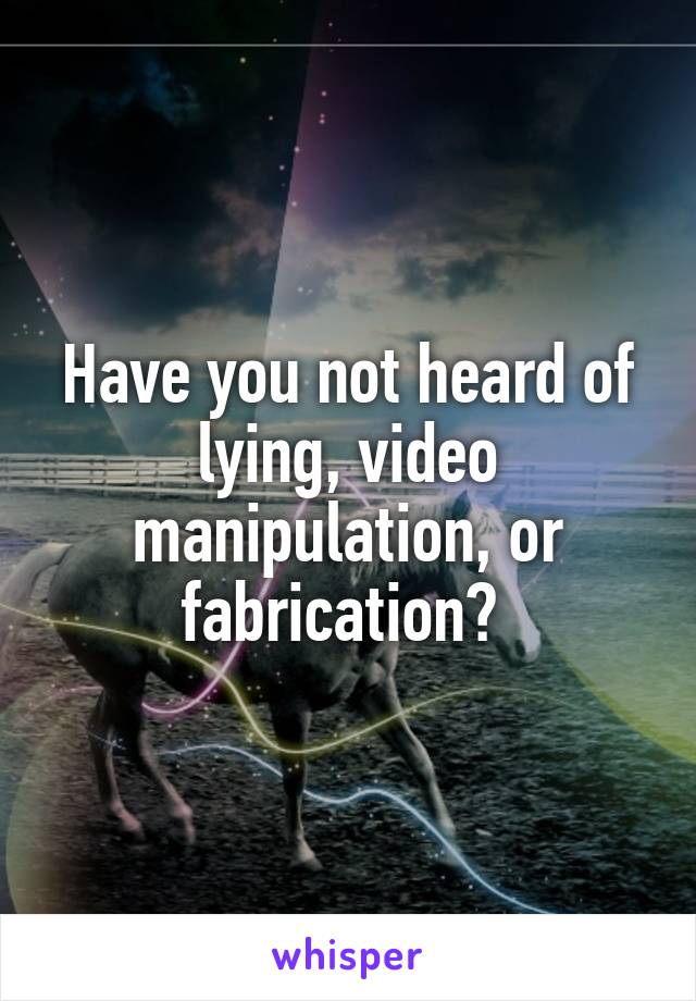 Have you not heard of lying, video manipulation, or fabrication? 