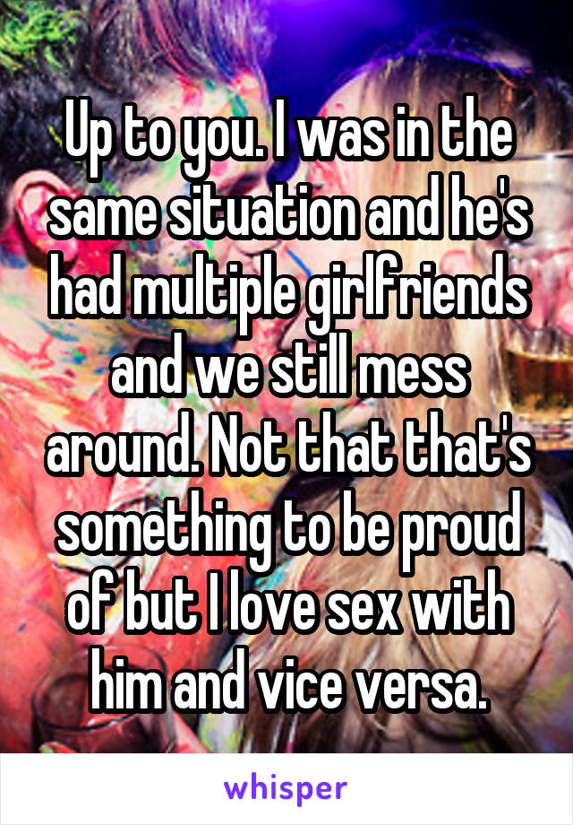 Up to you. I was in the same situation and he's had multiple girlfriends and we still mess around. Not that that's something to be proud of but I love sex with him and vice versa.