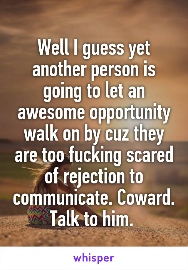 Well I guess yet another person is going to let an awesome opportunity walk on by cuz they are too fucking scared of rejection to communicate. Coward. Talk to him. 