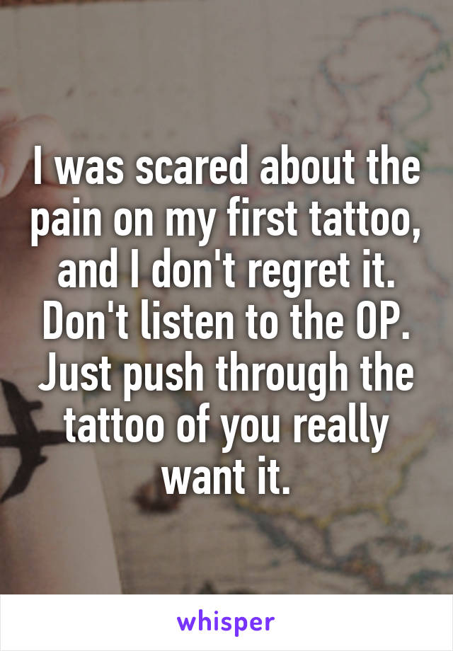 I was scared about the pain on my first tattoo, and I don't regret it. Don't listen to the OP. Just push through the tattoo of you really want it.