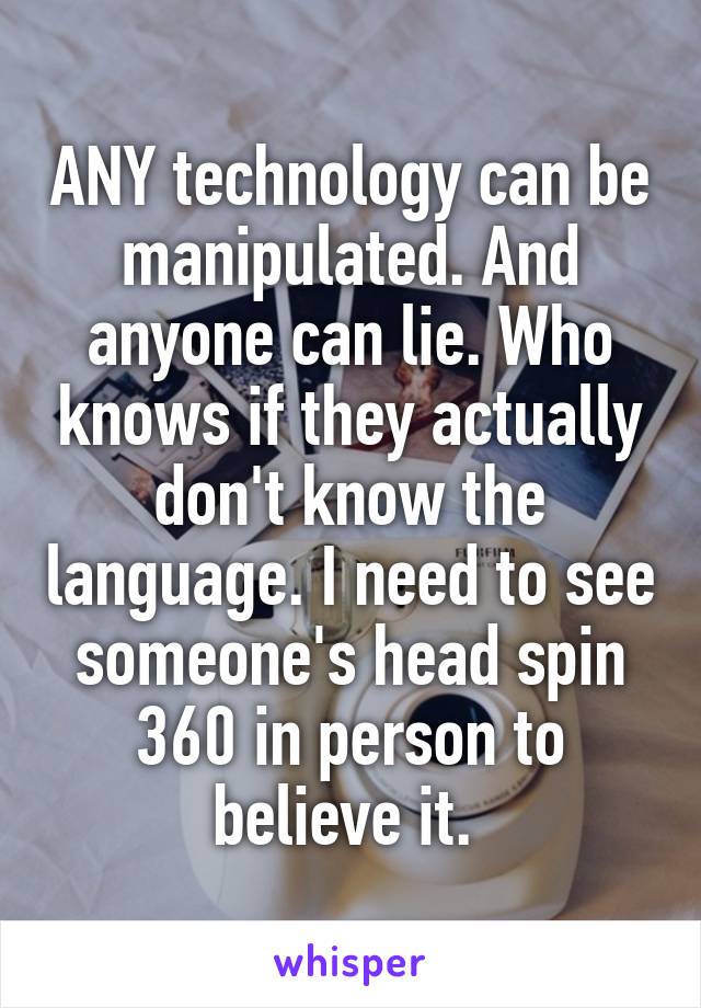 ANY technology can be manipulated. And anyone can lie. Who knows if they actually don't know the language. I need to see someone's head spin 360 in person to believe it. 