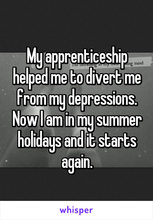 My apprenticeship helped me to divert me from my depressions. Now I am in my summer holidays and it starts again.