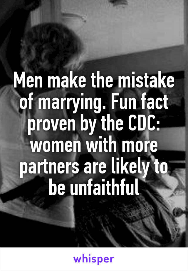 Men make the mistake of marrying. Fun fact proven by the CDC: women with more partners are likely to be unfaithful