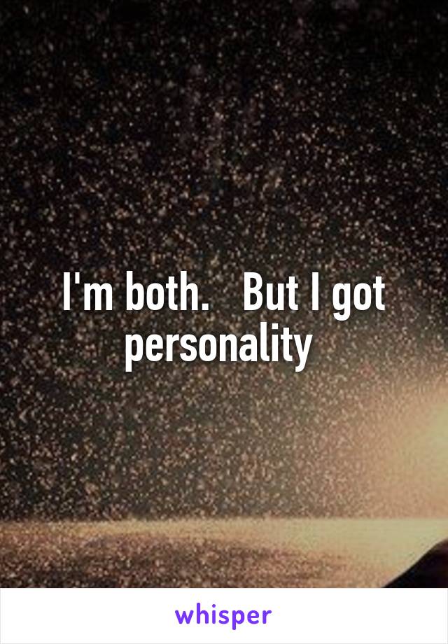 I'm both.   But I got personality 