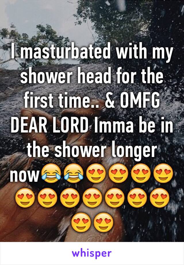 I masturbated with my shower head for the first time.. & OMFG DEAR LORD Imma be in the shower longer now😂😂😍😍😍😍😍😍😍😍😍😍😍😍😍