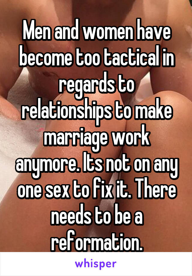 Men and women have become too tactical in regards to relationships to make marriage work anymore. Its not on any one sex to fix it. There needs to be a reformation.