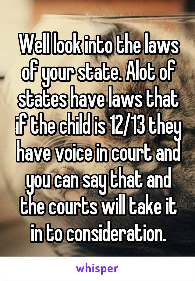 Well look into the laws of your state. Alot of states have laws that if the child is 12/13 they have voice in court and you can say that and the courts will take it in to consideration.