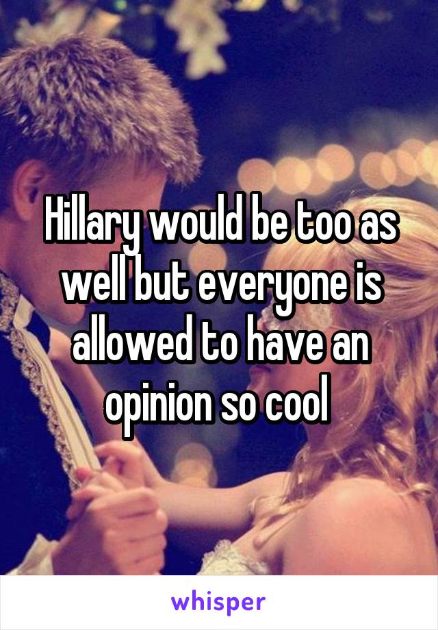 Hillary would be too as well but everyone is allowed to have an opinion so cool 
