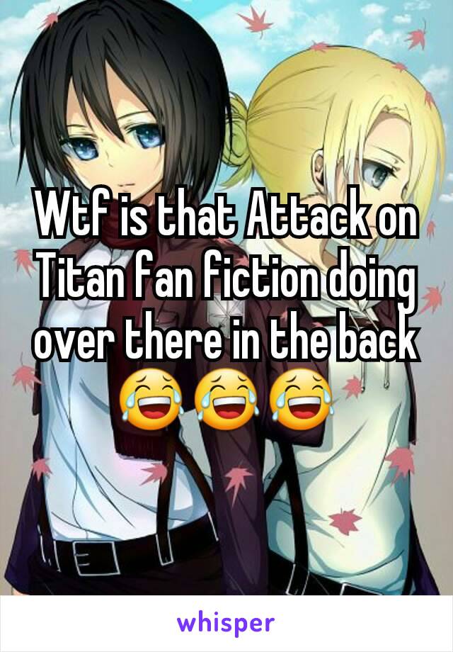 Wtf is that Attack on Titan fan fiction doing over there in the back 😂😂😂