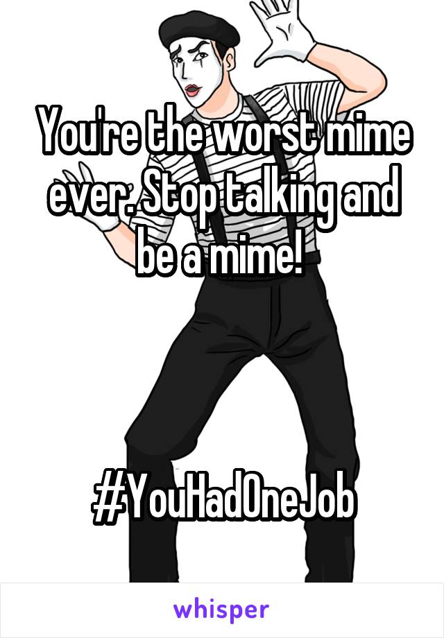 You're the worst mime ever. Stop talking and be a mime! 



#YouHadOneJob