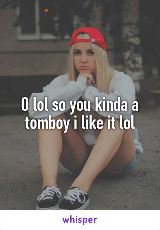O lol so you kinda a tomboy i like it lol
