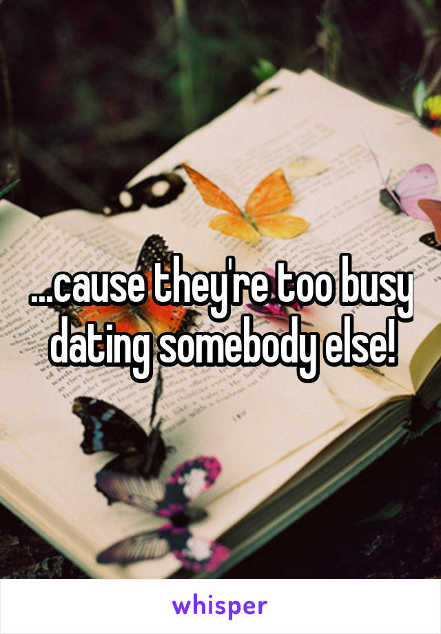...cause they're too busy dating somebody else!